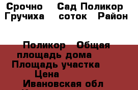 Срочно!!! Сад Поликор- Гручиха, 9 соток › Район ­ Поликор › Общая площадь дома ­ 15 › Площадь участка ­ 9 › Цена ­ 20 000 - Ивановская обл., Кинешемский р-н, Кинешма г. Недвижимость » Дома, коттеджи, дачи продажа   